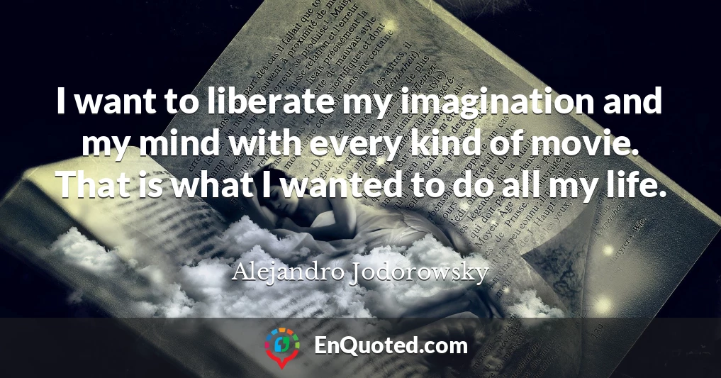 I want to liberate my imagination and my mind with every kind of movie. That is what I wanted to do all my life.