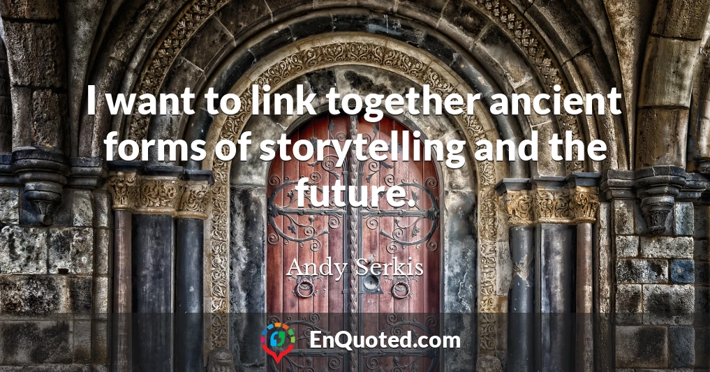 I want to link together ancient forms of storytelling and the future.