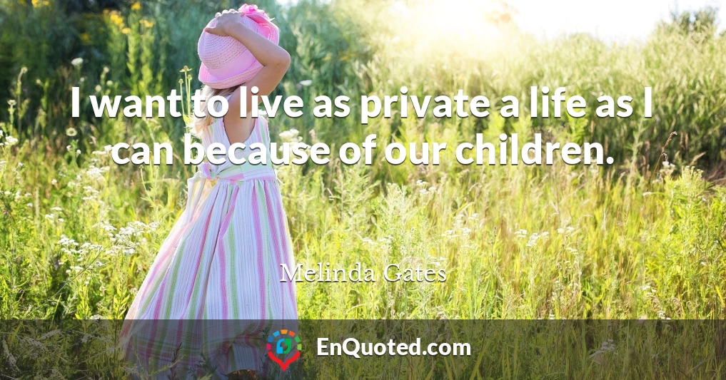 I want to live as private a life as I can because of our children.