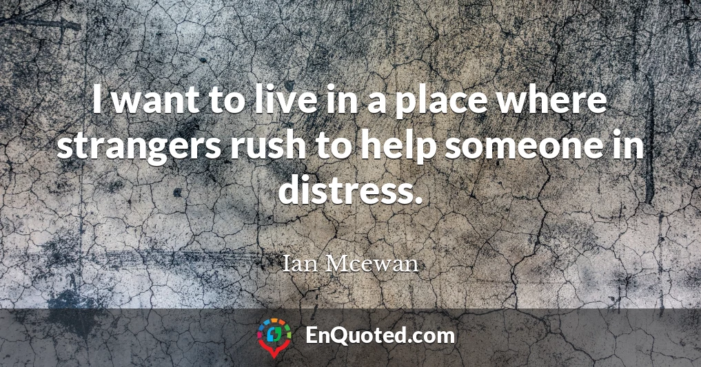 I want to live in a place where strangers rush to help someone in distress.
