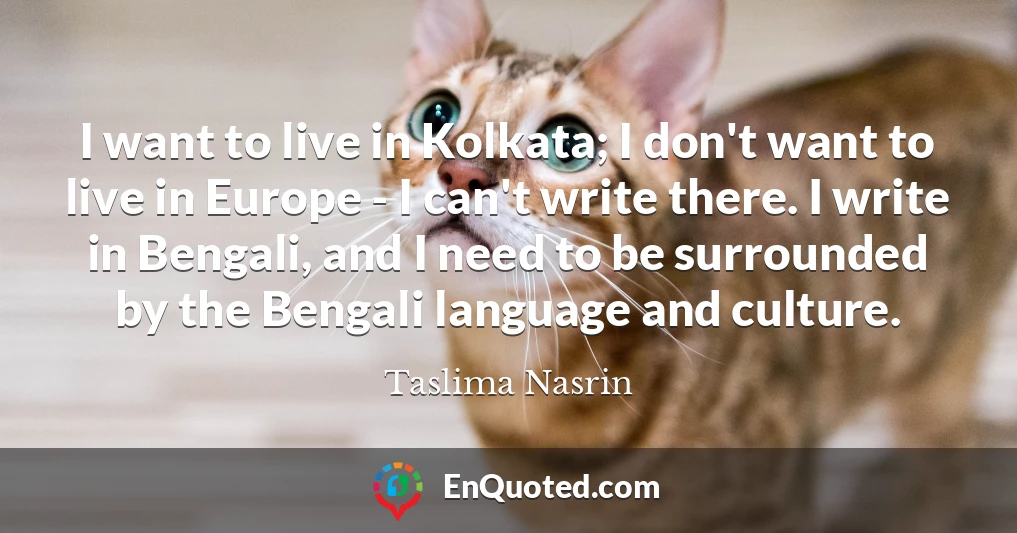 I want to live in Kolkata; I don't want to live in Europe - I can't write there. I write in Bengali, and I need to be surrounded by the Bengali language and culture.
