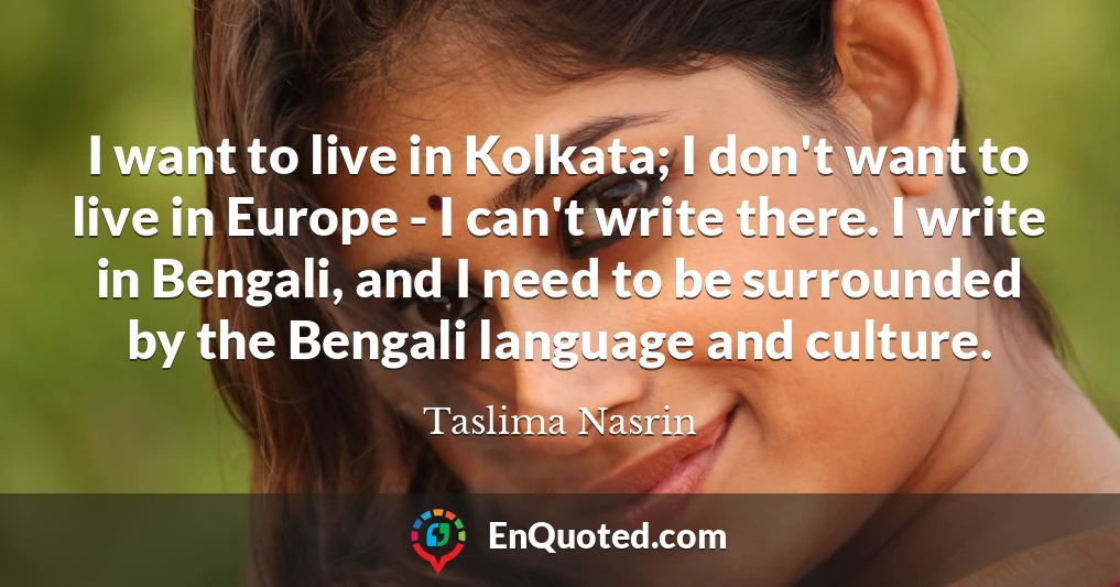 I want to live in Kolkata; I don't want to live in Europe - I can't write there. I write in Bengali, and I need to be surrounded by the Bengali language and culture.