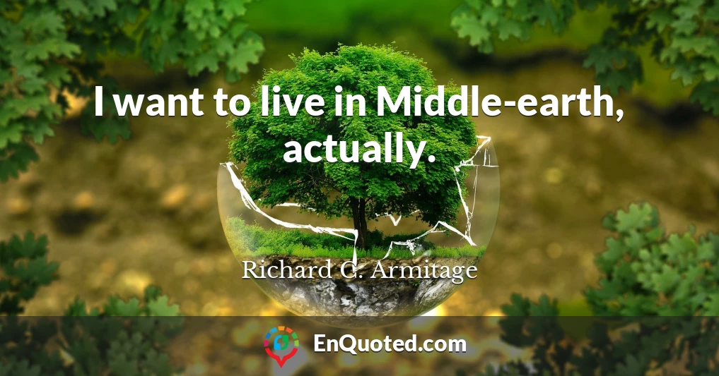 I want to live in Middle-earth, actually.