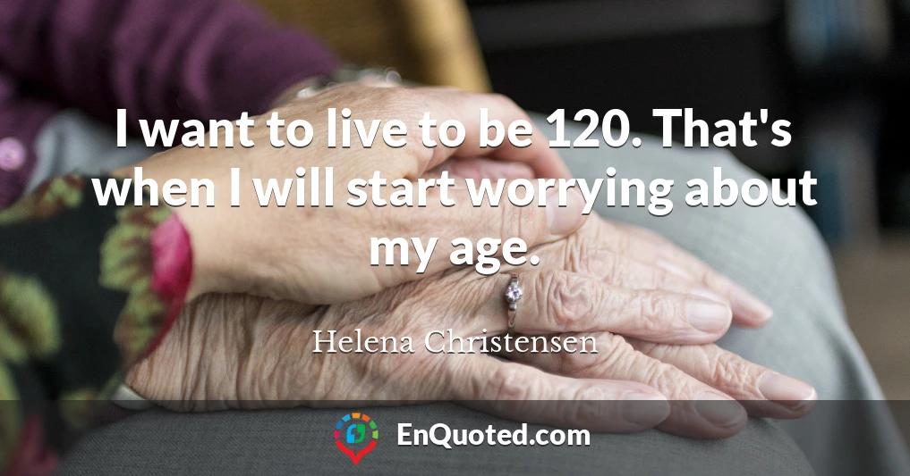 I want to live to be 120. That's when I will start worrying about my age.