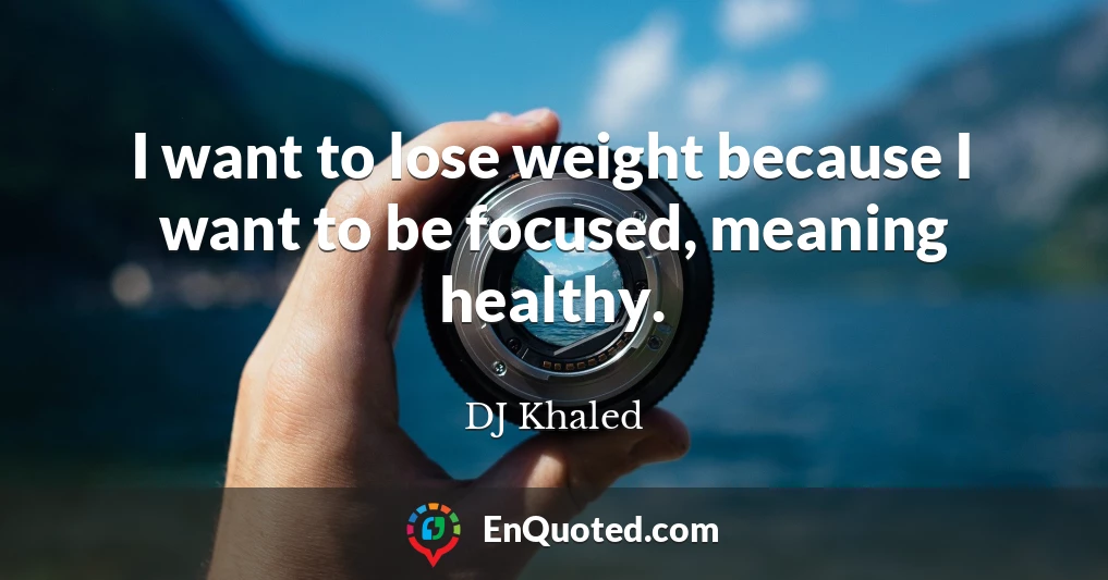 I want to lose weight because I want to be focused, meaning healthy.
