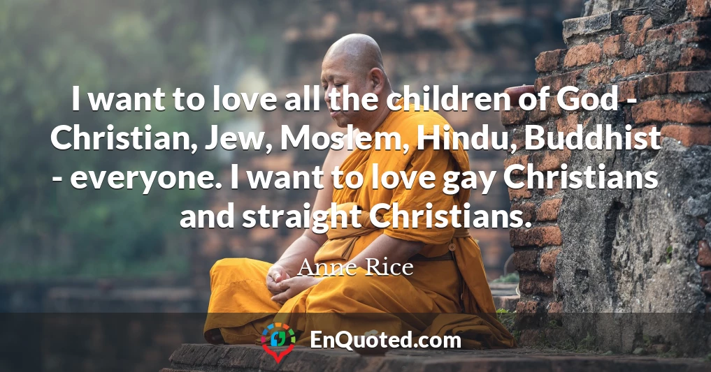 I want to love all the children of God - Christian, Jew, Moslem, Hindu, Buddhist - everyone. I want to love gay Christians and straight Christians.