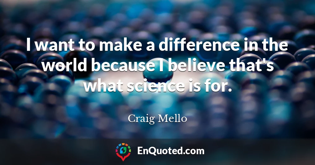 I want to make a difference in the world because I believe that's what science is for.