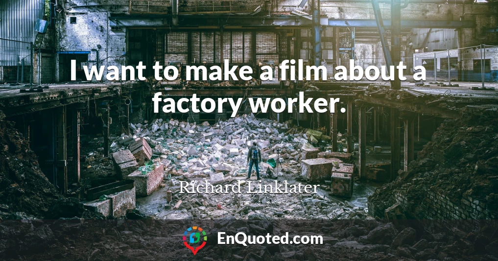 I want to make a film about a factory worker.