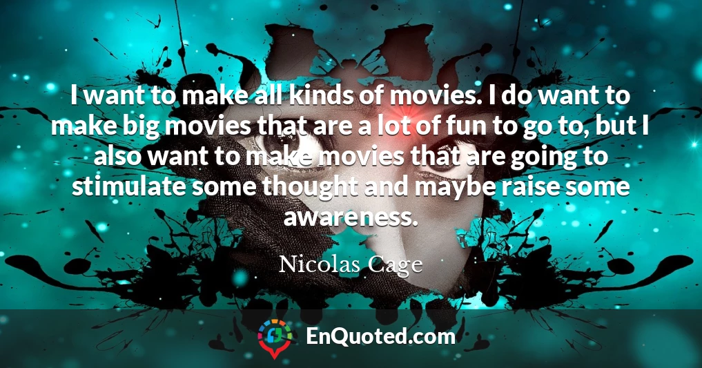 I want to make all kinds of movies. I do want to make big movies that are a lot of fun to go to, but I also want to make movies that are going to stimulate some thought and maybe raise some awareness.