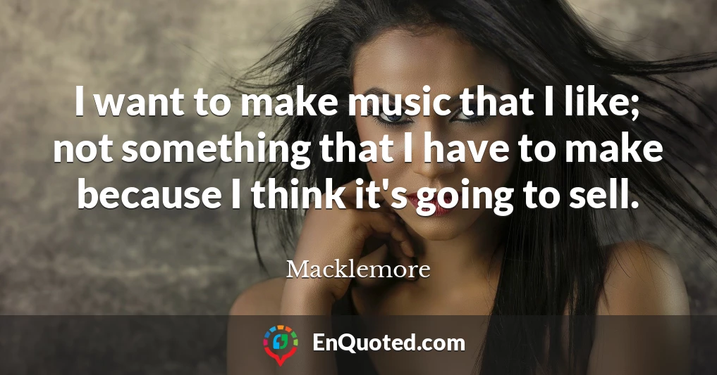 I want to make music that I like; not something that I have to make because I think it's going to sell.