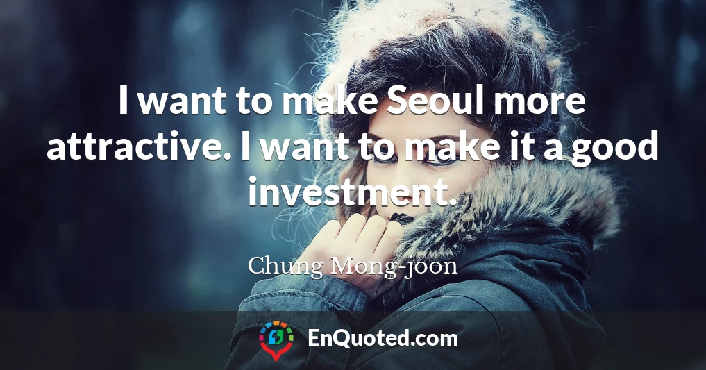 I want to make Seoul more attractive. I want to make it a good investment.