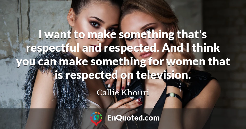 I want to make something that's respectful and respected. And I think you can make something for women that is respected on television.