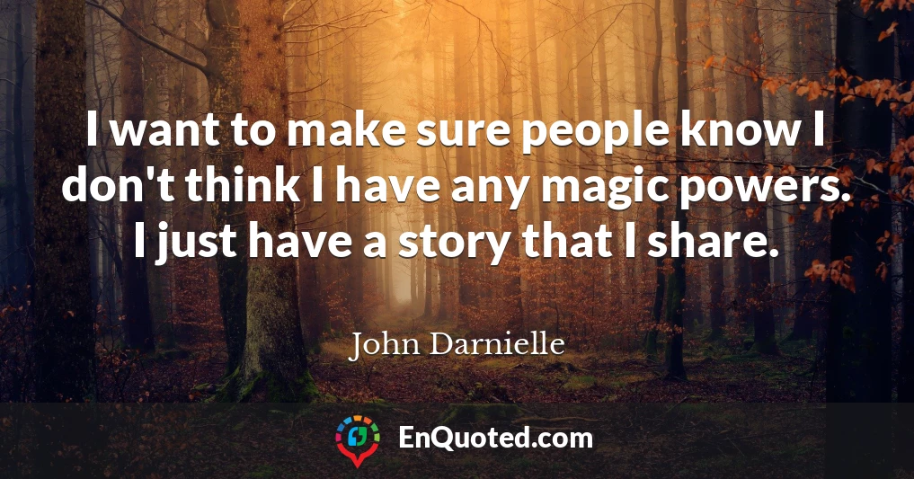 I want to make sure people know I don't think I have any magic powers. I just have a story that I share.