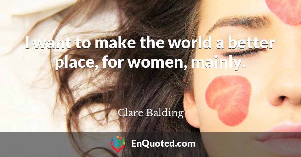 I want to make the world a better place, for women, mainly.