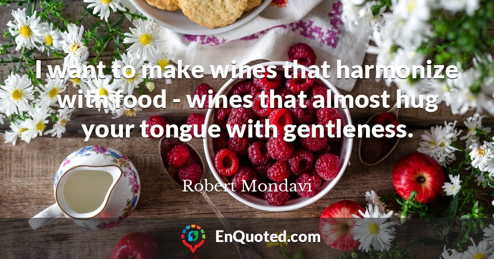 I want to make wines that harmonize with food - wines that almost hug your tongue with gentleness.