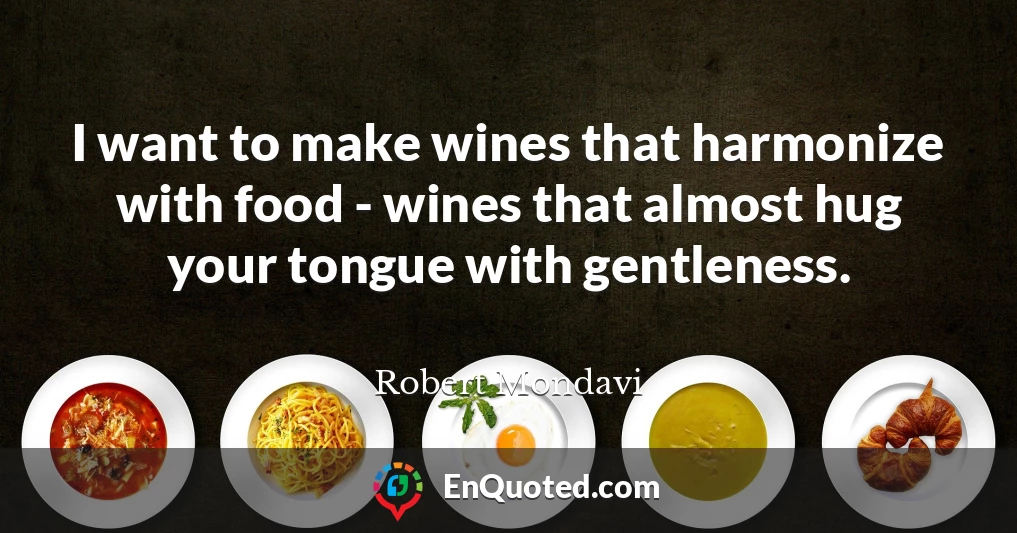 I want to make wines that harmonize with food - wines that almost hug your tongue with gentleness.