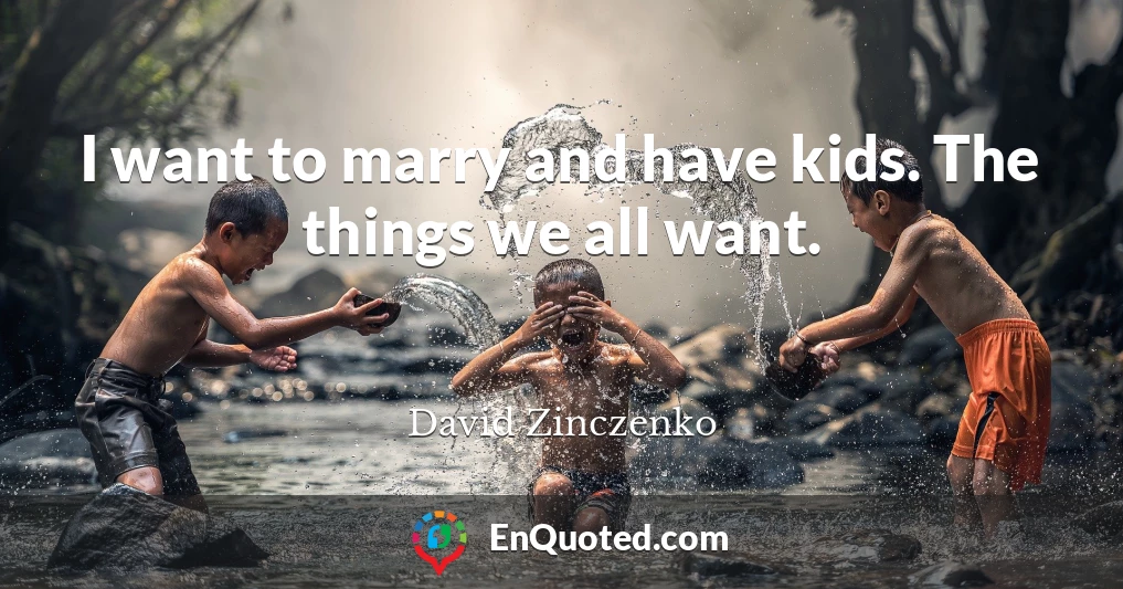 I want to marry and have kids. The things we all want.