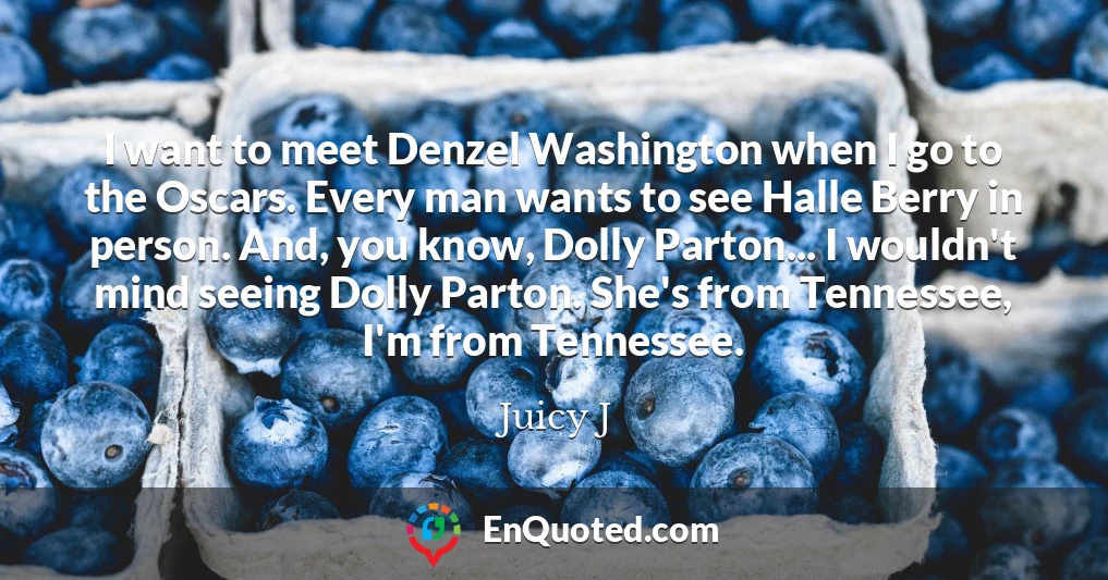 I want to meet Denzel Washington when I go to the Oscars. Every man wants to see Halle Berry in person. And, you know, Dolly Parton... I wouldn't mind seeing Dolly Parton. She's from Tennessee, I'm from Tennessee.