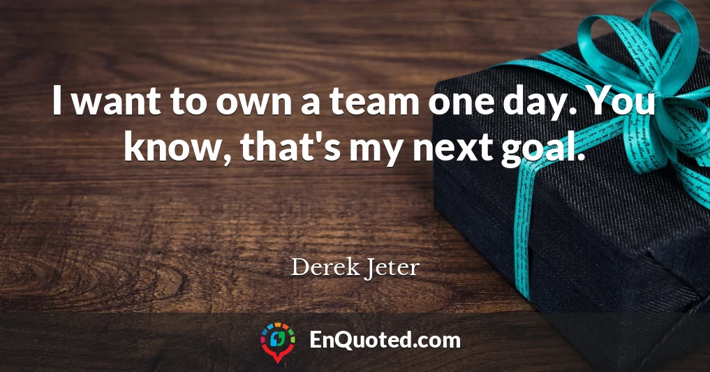 I want to own a team one day. You know, that's my next goal.