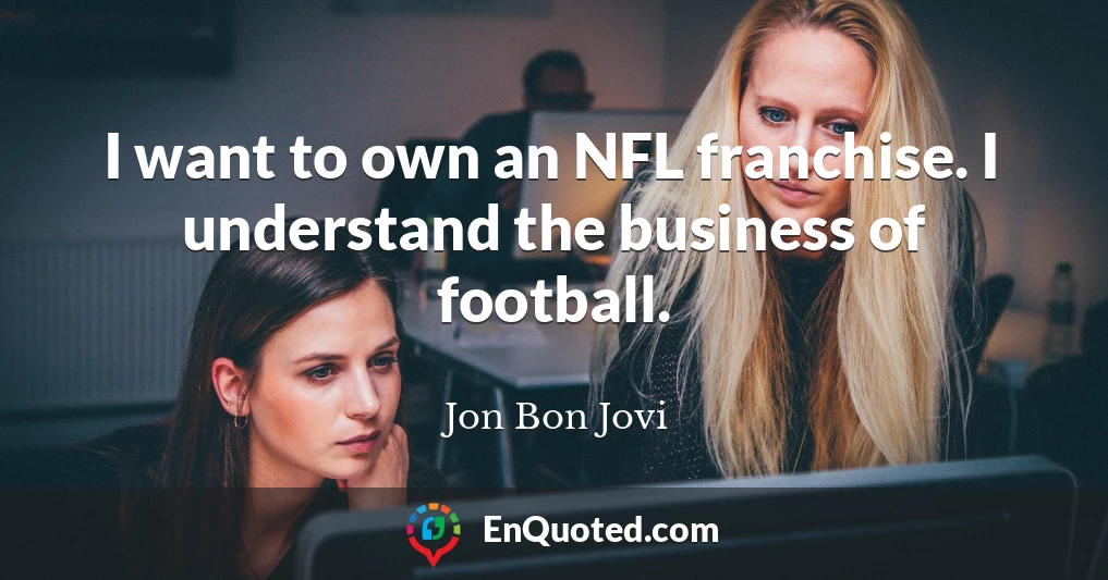 I want to own an NFL franchise. I understand the business of football.