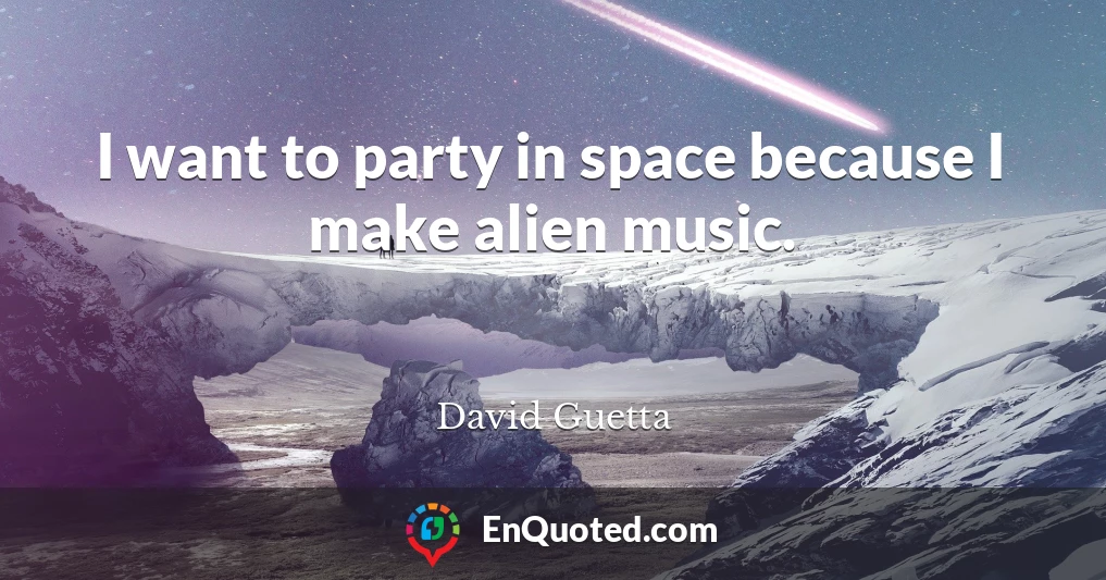 I want to party in space because I make alien music.