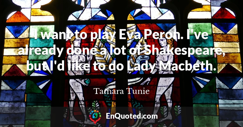 I want to play Eva Peron. I've already done a lot of Shakespeare, but I'd like to do Lady Macbeth.