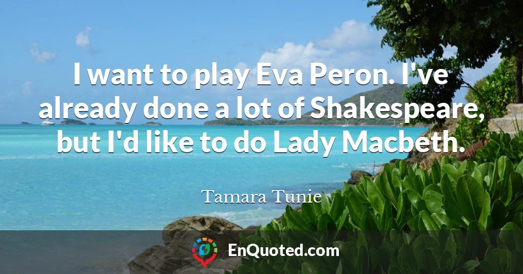 I want to play Eva Peron. I've already done a lot of Shakespeare, but I'd like to do Lady Macbeth.