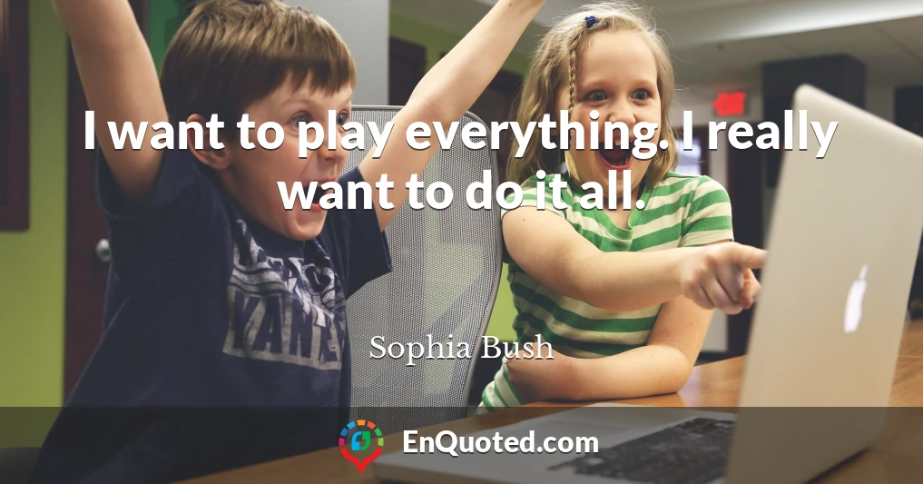 I want to play everything. I really want to do it all.