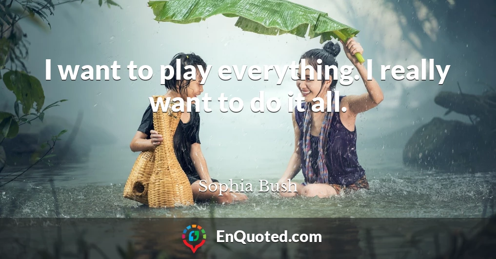 I want to play everything. I really want to do it all.