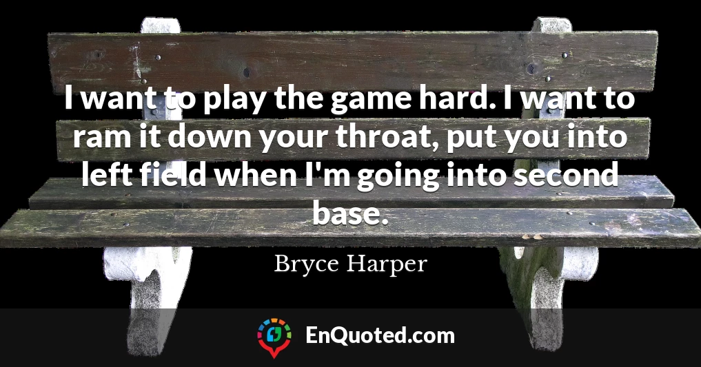 I want to play the game hard. I want to ram it down your throat, put you into left field when I'm going into second base.