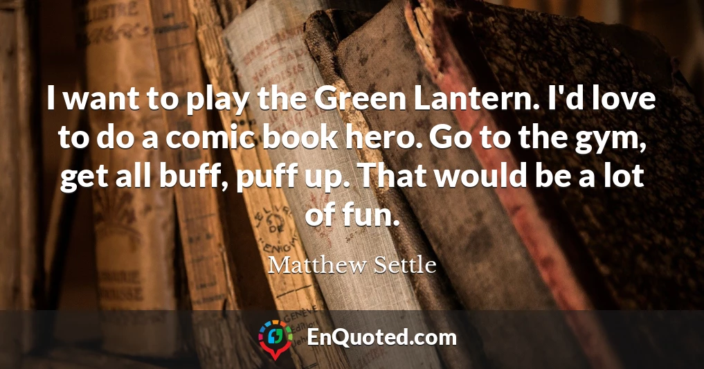 I want to play the Green Lantern. I'd love to do a comic book hero. Go to the gym, get all buff, puff up. That would be a lot of fun.
