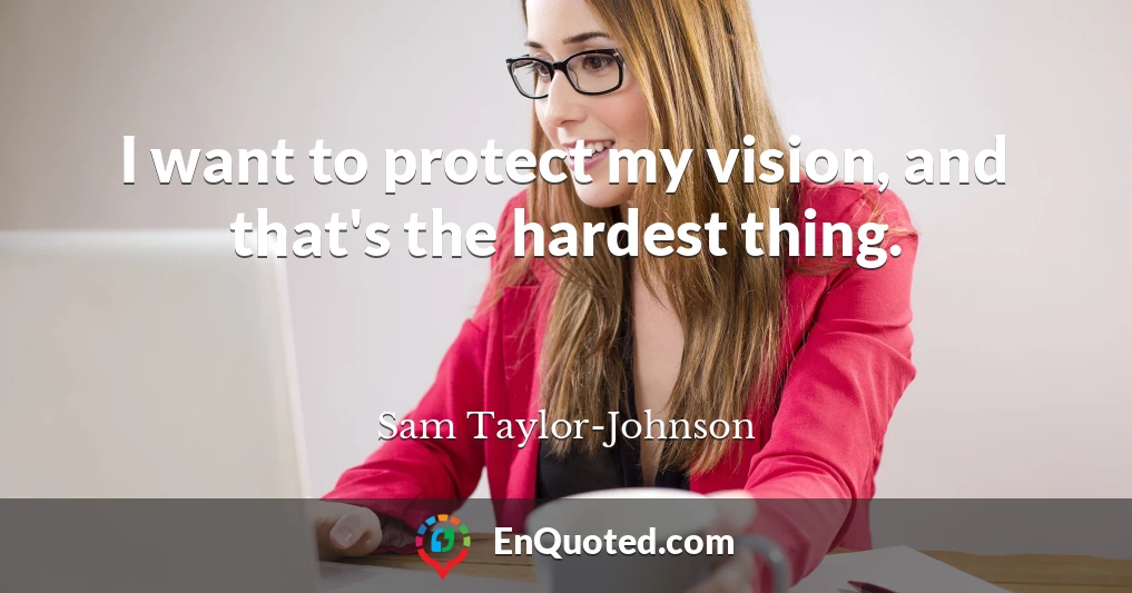 I want to protect my vision, and that's the hardest thing.