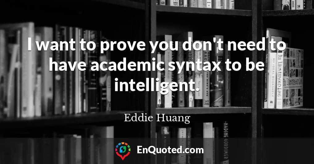 I want to prove you don't need to have academic syntax to be intelligent.