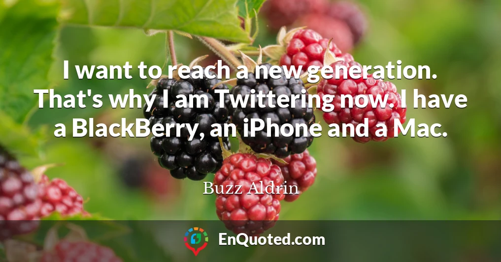 I want to reach a new generation. That's why I am Twittering now. I have a BlackBerry, an iPhone and a Mac.