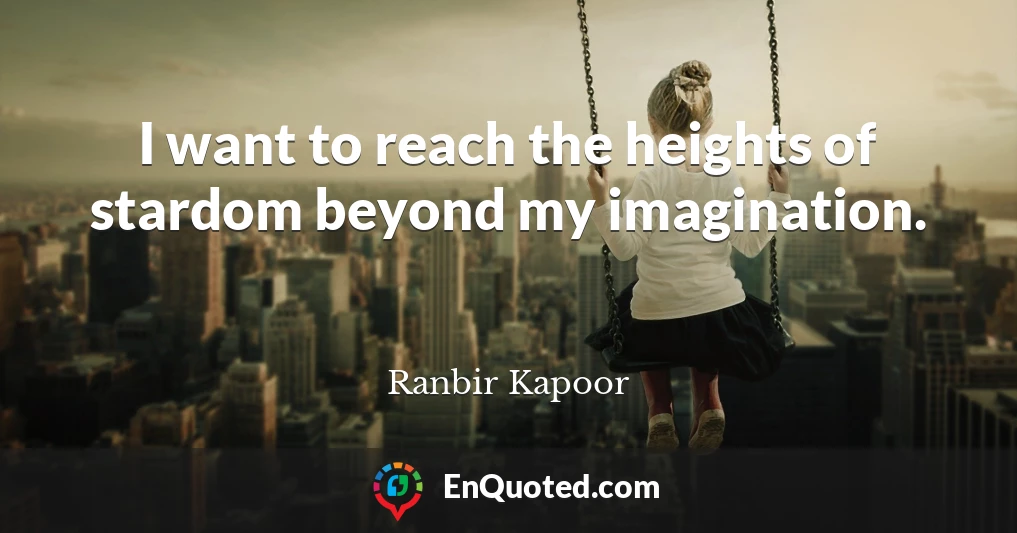 I want to reach the heights of stardom beyond my imagination.