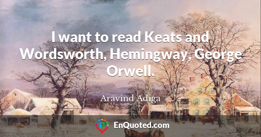 I want to read Keats and Wordsworth, Hemingway, George Orwell.