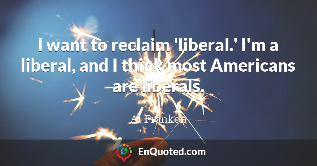 I want to reclaim 'liberal.' I'm a liberal, and I think most Americans are liberals.