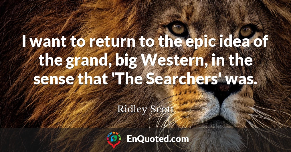 I want to return to the epic idea of the grand, big Western, in the sense that 'The Searchers' was.
