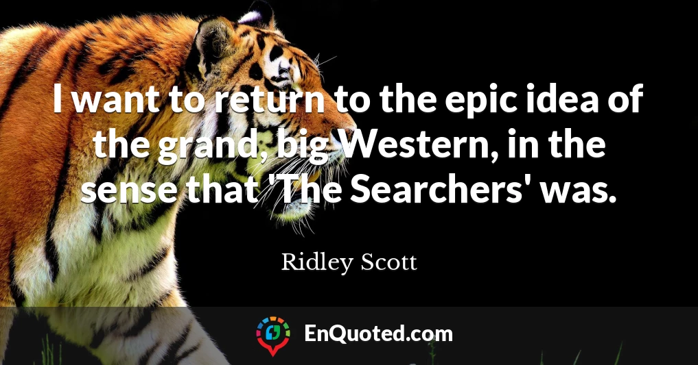 I want to return to the epic idea of the grand, big Western, in the sense that 'The Searchers' was.