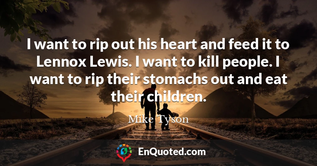 I want to rip out his heart and feed it to Lennox Lewis. I want to kill people. I want to rip their stomachs out and eat their children.