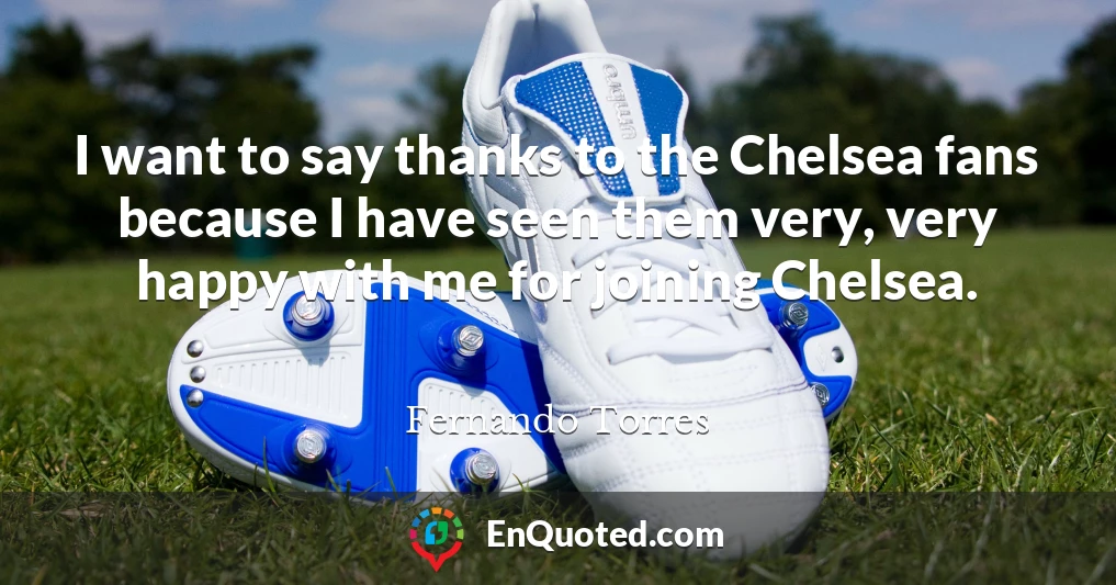 I want to say thanks to the Chelsea fans because I have seen them very, very happy with me for joining Chelsea.