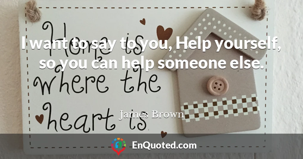 I want to say to you, Help yourself, so you can help someone else.