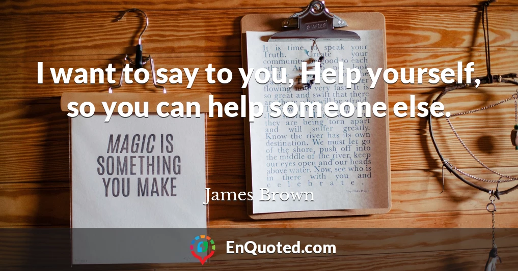 I want to say to you, Help yourself, so you can help someone else.