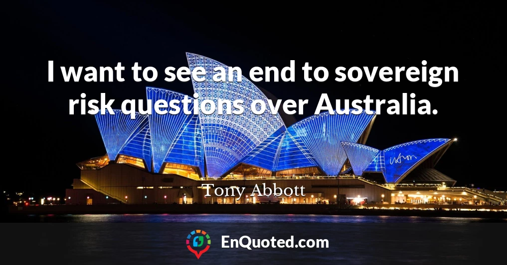 I want to see an end to sovereign risk questions over Australia.