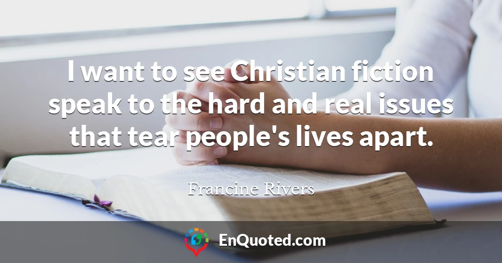 I want to see Christian fiction speak to the hard and real issues that tear people's lives apart.