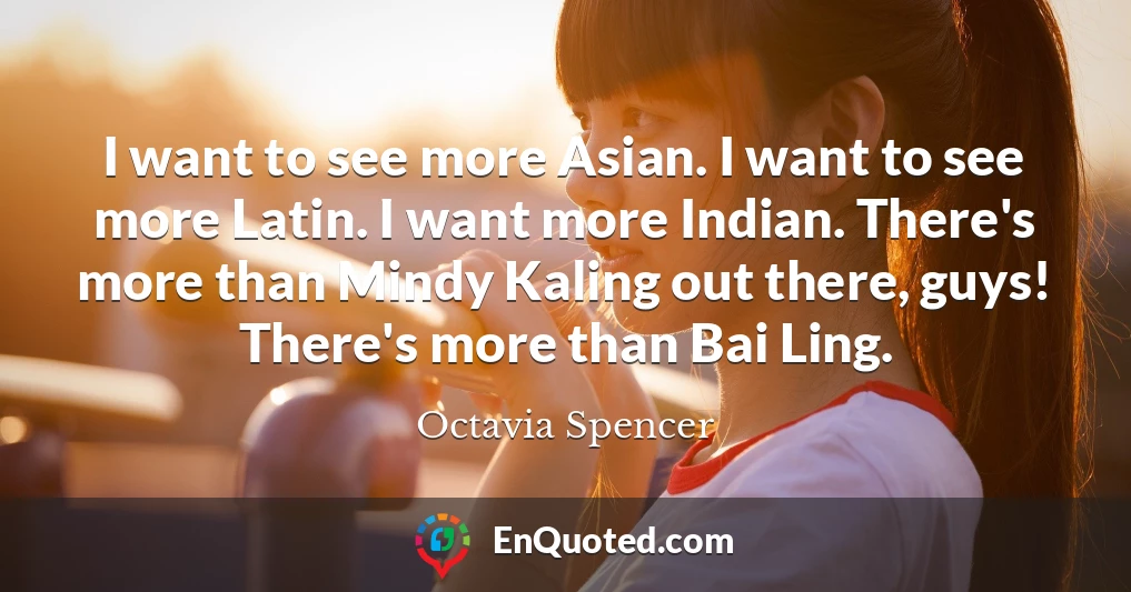 I want to see more Asian. I want to see more Latin. I want more Indian. There's more than Mindy Kaling out there, guys! There's more than Bai Ling.