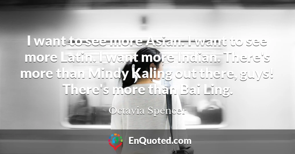 I want to see more Asian. I want to see more Latin. I want more Indian. There's more than Mindy Kaling out there, guys! There's more than Bai Ling.