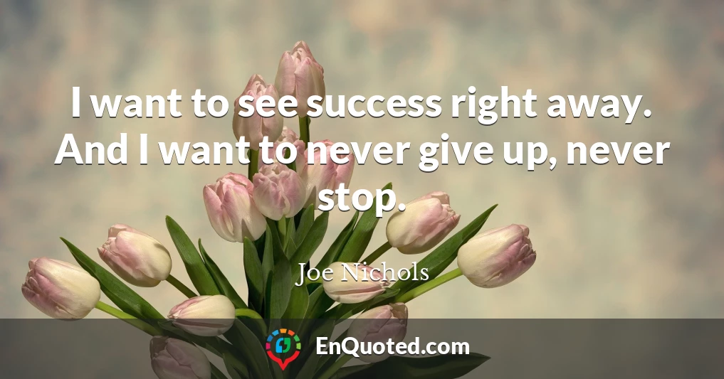 I want to see success right away. And I want to never give up, never stop.