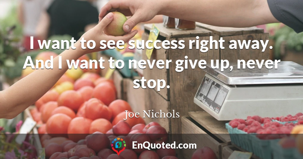 I want to see success right away. And I want to never give up, never stop.