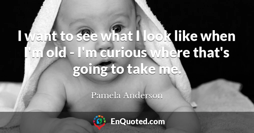 I want to see what I look like when I'm old - I'm curious where that's going to take me.